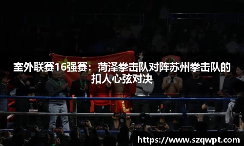 室外联赛16强赛：菏泽拳击队对阵苏州拳击队的扣人心弦对决